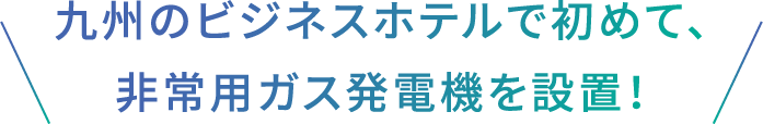 九州のビジネスホテルで初めて、
非常用ガス発電機を設置！