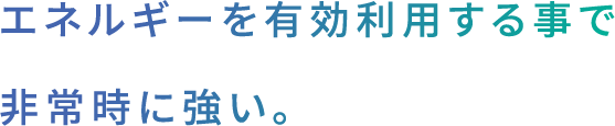 エネルギーを有効利用する事で非常時に強い。